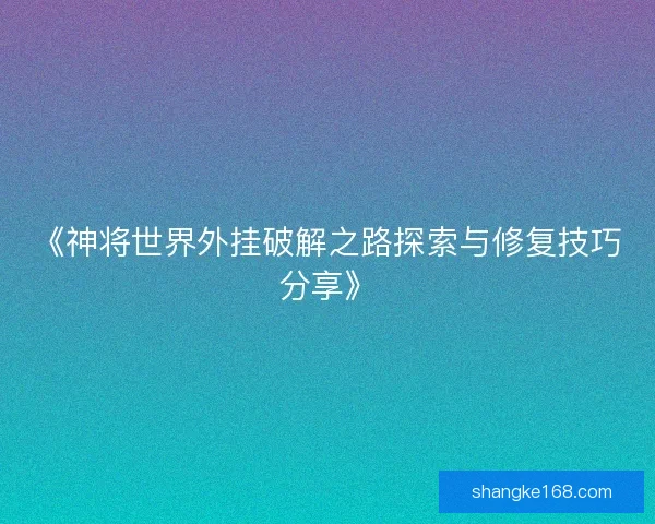 《神将世界外挂破解之路探索与修复技巧分享》