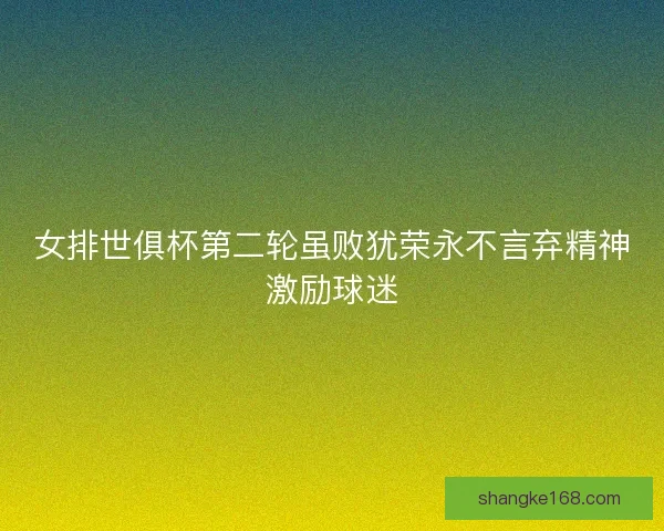 女排世俱杯第二轮虽败犹荣永不言弃精神激励球迷
