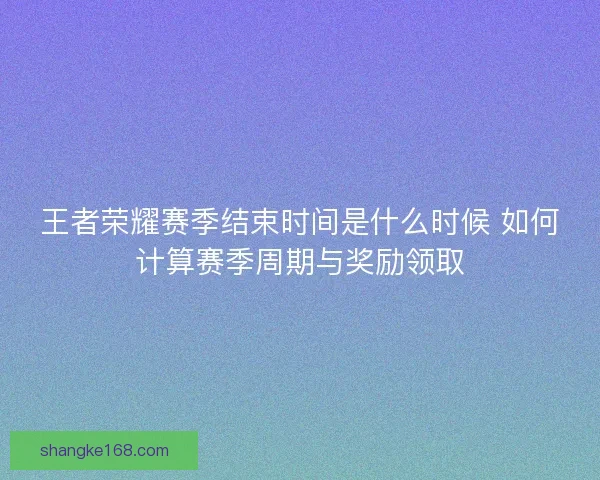 王者荣耀赛季结束时间是什么时候 如何计算赛季周期与奖励领取