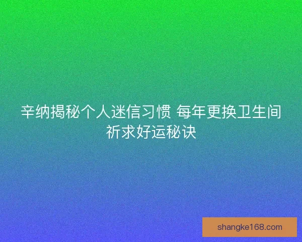 辛纳揭秘个人迷信习惯 每年更换卫生间祈求好运秘诀