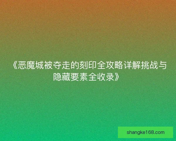 《恶魔城被夺走的刻印全攻略详解挑战与隐藏要素全收录》