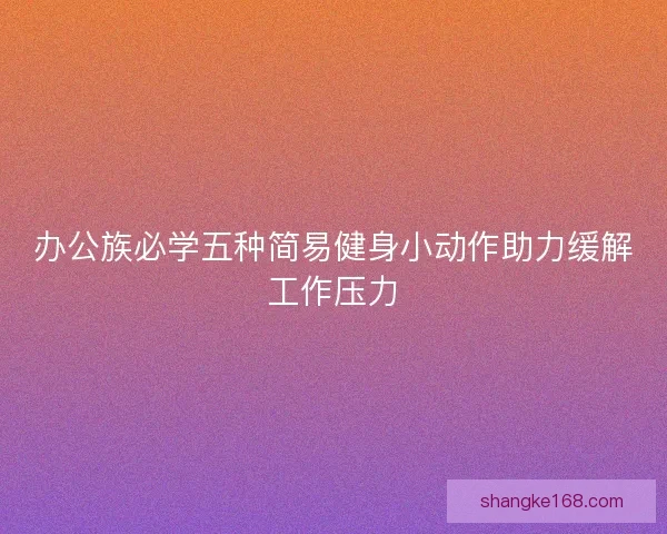 办公族必学五种简易健身小动作助力缓解工作压力