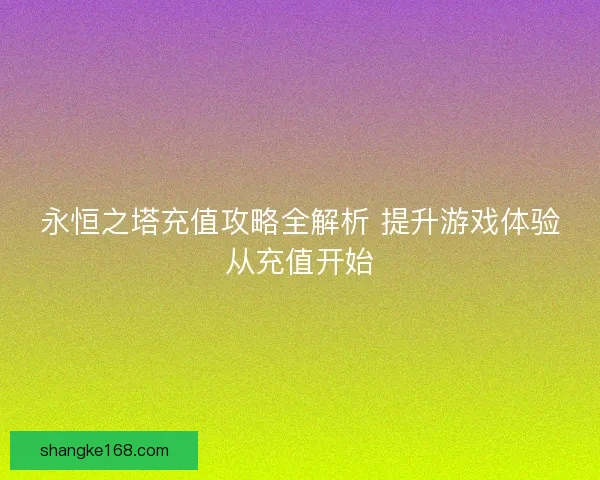 永恒之塔充值攻略全解析 提升游戏体验从充值开始