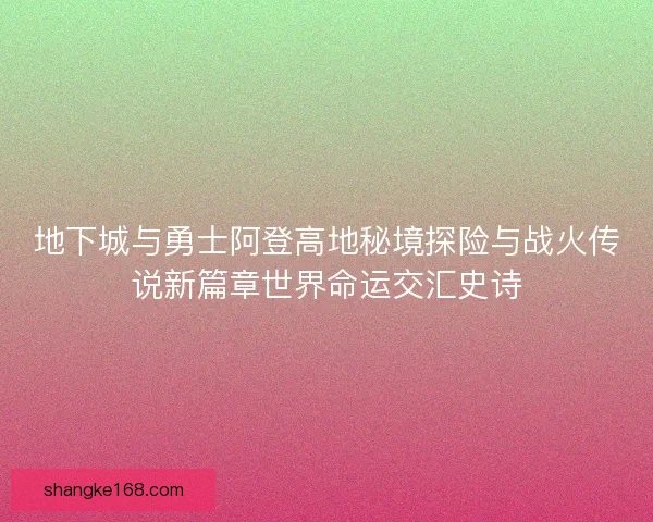 地下城与勇士阿登高地秘境探险与战火传说新篇章世界命运交汇史诗