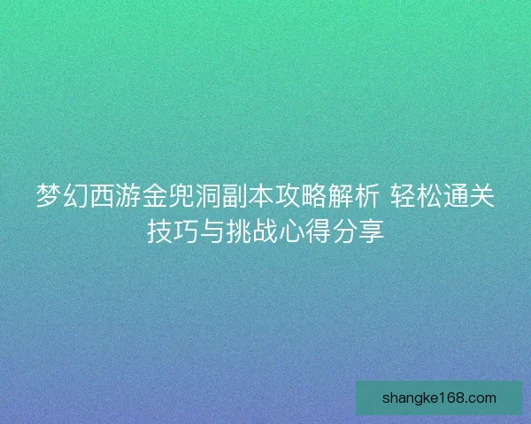 梦幻西游金兜洞副本攻略解析 轻松通关技巧与挑战心得分享