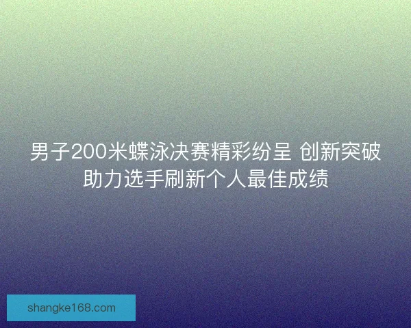 男子200米蝶泳决赛精彩纷呈 创新突破助力选手刷新个人最佳成绩