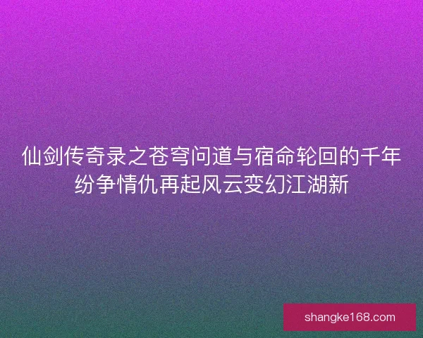 仙剑传奇录之苍穹问道与宿命轮回的千年纷争情仇再起风云变幻江湖新