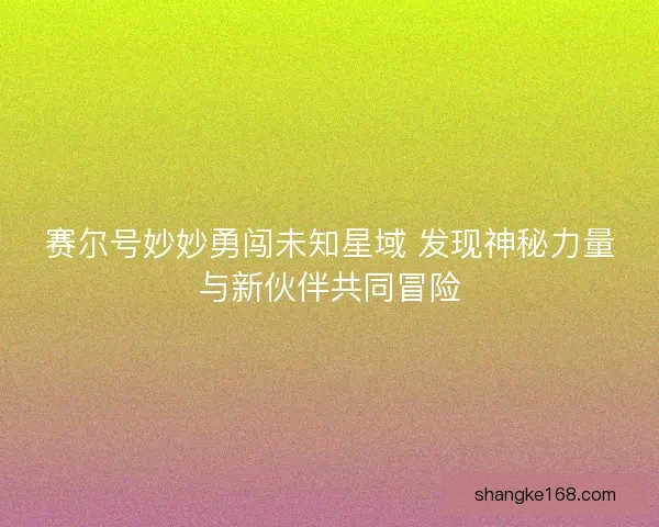 赛尔号妙妙勇闯未知星域 发现神秘力量与新伙伴共同冒险