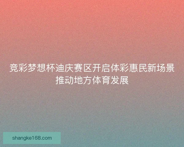 竞彩梦想杯迪庆赛区开启体彩惠民新场景推动地方体育发展