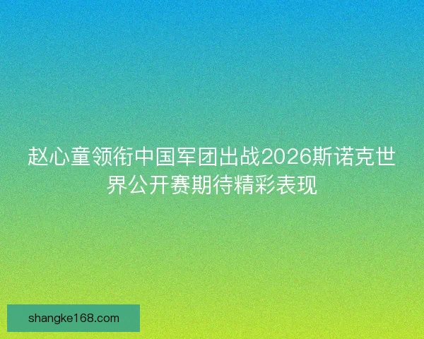 赵心童领衔中国军团出战2026斯诺克世界公开赛期待精彩表现