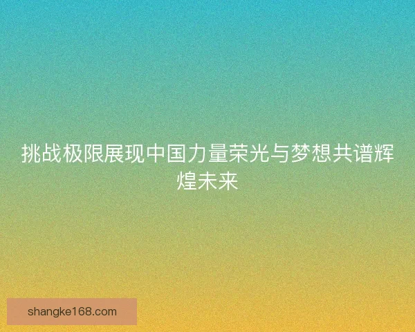 挑战极限展现中国力量荣光与梦想共谱辉煌未来