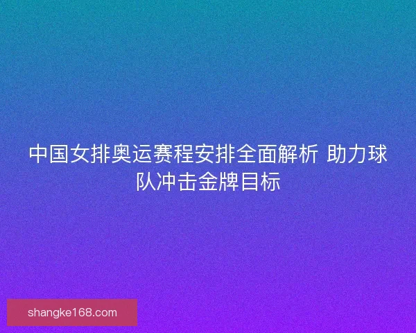 中国女排奥运赛程安排全面解析 助力球队冲击金牌目标