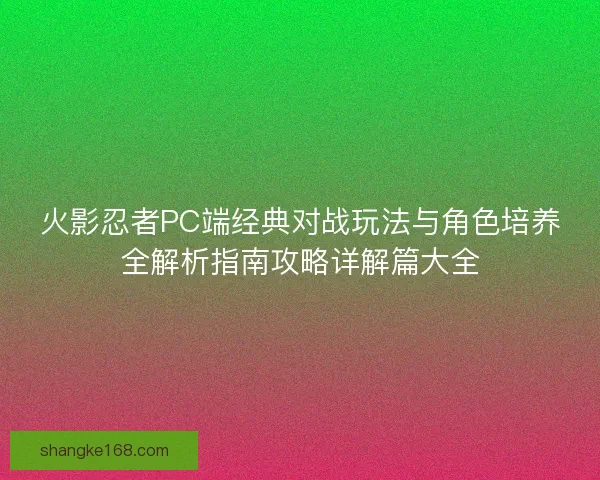 火影忍者PC端经典对战玩法与角色培养全解析指南攻略详解篇大全